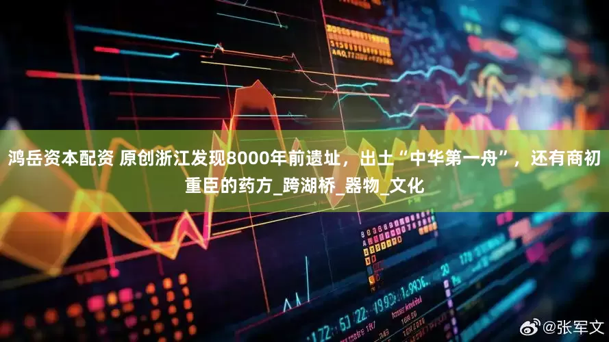 鸿岳资本配资 原创浙江发现8000年前遗址，出土“中华第一舟”，还有商初重臣的药方_跨湖桥_器物_文化