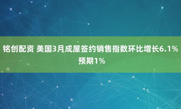 铭创配资 美国3月成屋签约销售指数环比增长6.1% 预期1%