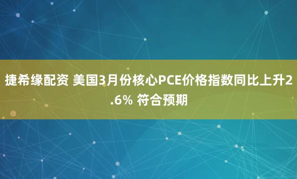 捷希缘配资 美国3月份核心PCE价格指数同比上升2.6% 符合预期