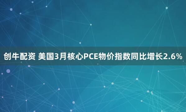 创牛配资 美国3月核心PCE物价指数同比增长2.6%