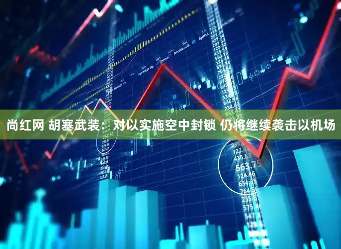 尚红网 胡塞武装：对以实施空中封锁 仍将继续袭击以机场