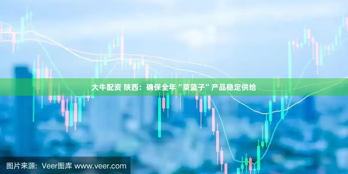 大牛配资 陕西：确保全年“菜篮子”产品稳定供给