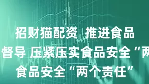 招财猫配资  推进食品安全包保督导 压紧压实食品安全“两个责任”