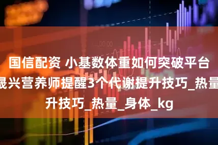 国信配资 小基数体重如何突破平台期？中康晟兴营养师提醒3个代谢提升技巧_热量_身体_kg