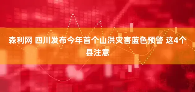 森利网 四川发布今年首个山洪灾害蓝色预警 这4个县注意