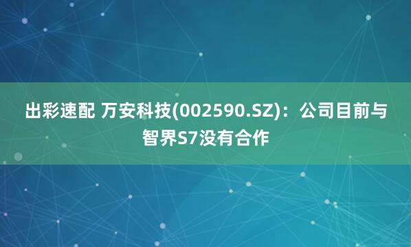 出彩速配 万安科技(002590.SZ)：公司目前与智界S7没有合作