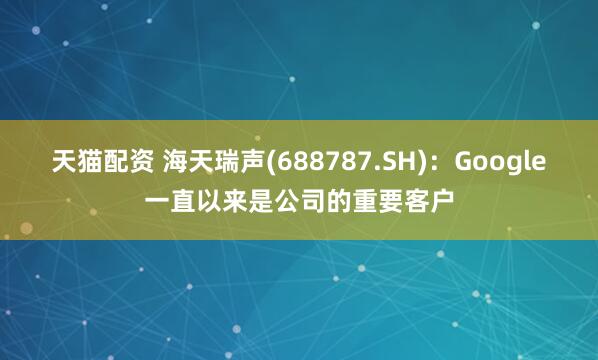天猫配资 海天瑞声(688787.SH)：Google一直以来是公司的重要客户