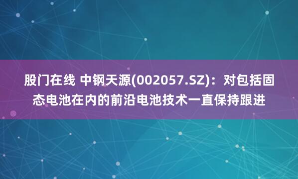 股门在线 中钢天源(002057.SZ)：对包括固态电池在内的前沿电池技术一直保持跟进