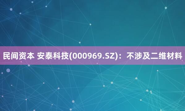 民间资本 安泰科技(000969.SZ)：不涉及二维材料