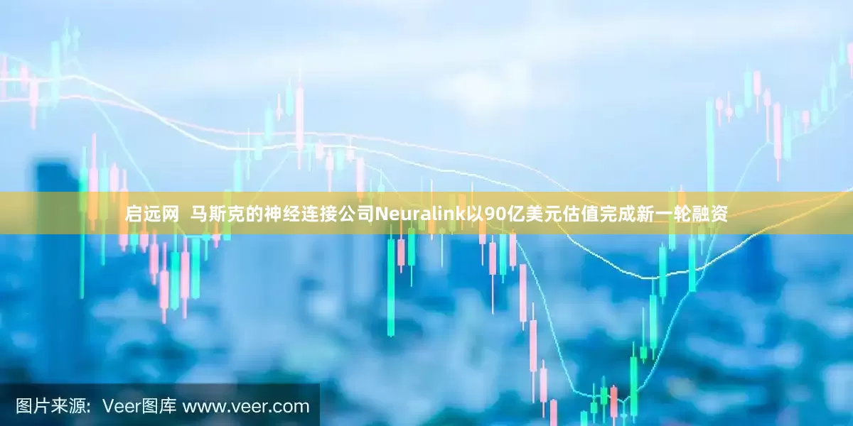 启远网  马斯克的神经连接公司Neuralink以90亿美元估值完成新一轮融资