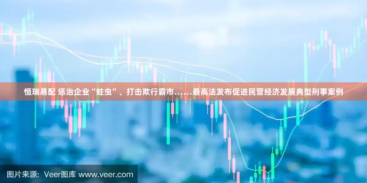 恒瑞易配 惩治企业“蛀虫”、打击欺行霸市……最高法发布促进民营经济发展典型刑事案例