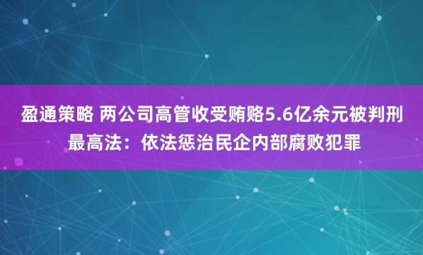 盈通策略 两公司高管收受贿赂5.6亿余元被判刑 最高法：依法惩治民企内部腐败犯罪