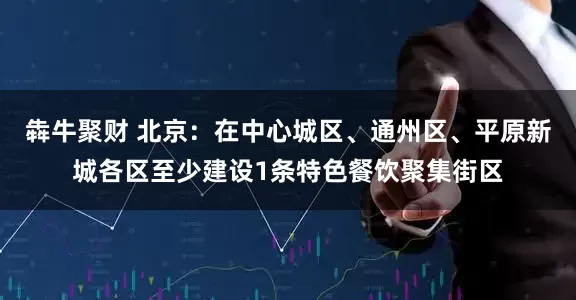 犇牛聚财 北京：在中心城区、通州区、平原新城各区至少建设1条特色餐饮聚集街区