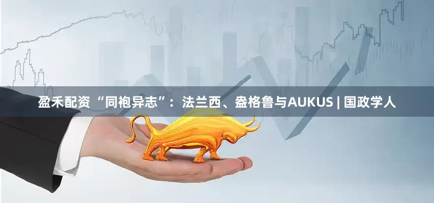 盈禾配资 “同袍异志”：法兰西、盎格鲁与AUKUS | 国政学人