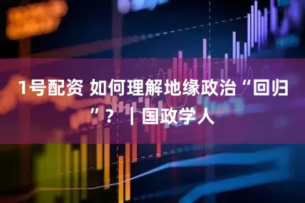 1号配资 如何理解地缘政治“回归”？｜国政学人