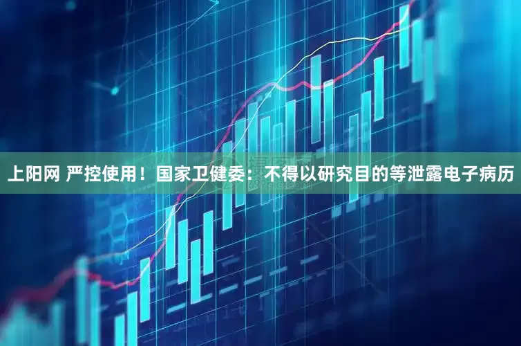 上阳网 严控使用！国家卫健委：不得以研究目的等泄露电子病历