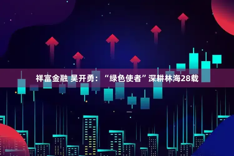 祥富金融 吴开勇：“绿色使者”深耕林海28载