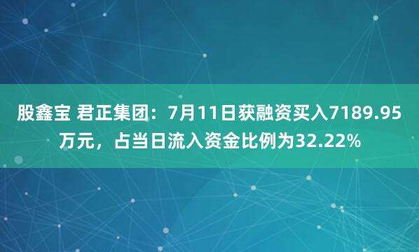 股鑫宝 君正集团：7月11日获融资买入7189.95万元，占当日流入资金比例为32.22%