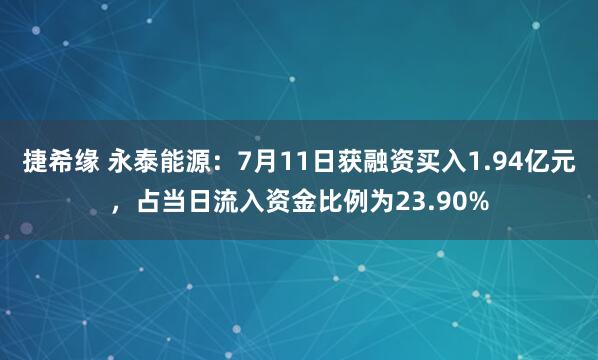 捷希缘 永泰能源：7月11日获融资买入1.94亿元，占当日流入资金比例为23.90%