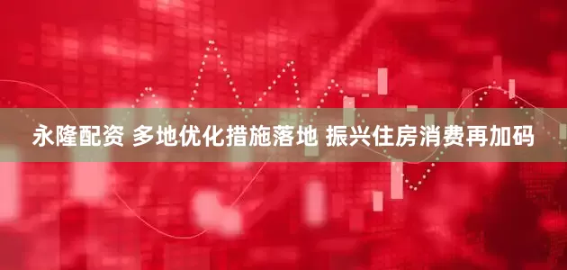 永隆配资 多地优化措施落地 振兴住房消费再加码