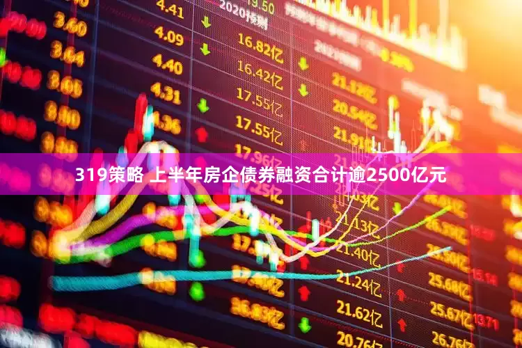 319策略 上半年房企债券融资合计逾2500亿元