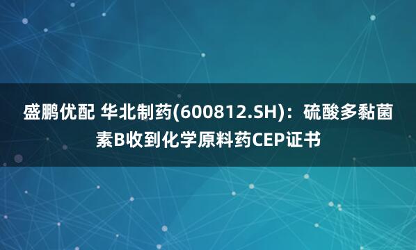盛鹏优配 华北制药(600812.SH)：硫酸多黏菌素B收到化学原料药CEP证书