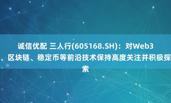 诚信优配 三人行(605168.SH)：对Web3.0、区块链、稳定币等前沿技术保持高度关注并积极探索