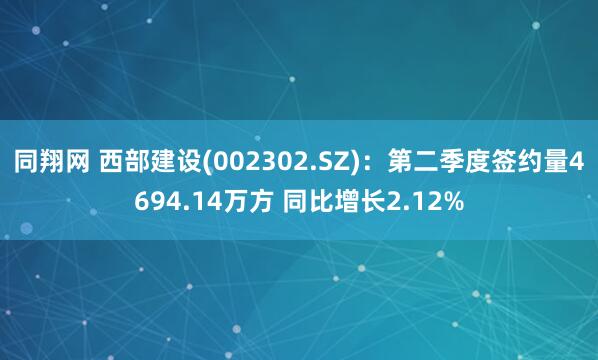 同翔网 西部建设(002302.SZ)：第二季度签约量4694.14万方 同比增长2.12%
