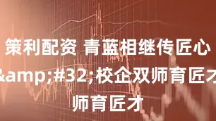 策利配资 青蓝相继传匠心&#32;校企双师育匠才