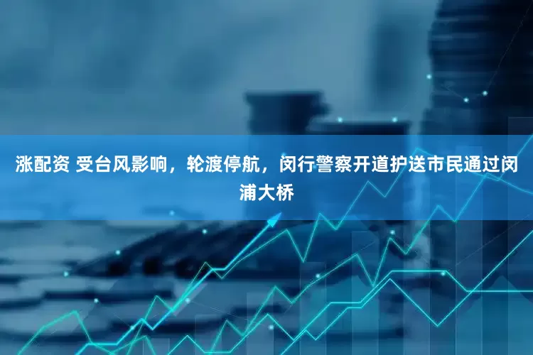 涨配资 受台风影响，轮渡停航，闵行警察开道护送市民通过闵浦大桥