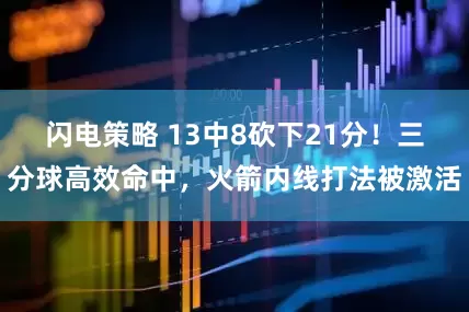 闪电策略 13中8砍下21分！三分球高效命中，火箭内线打法被激活