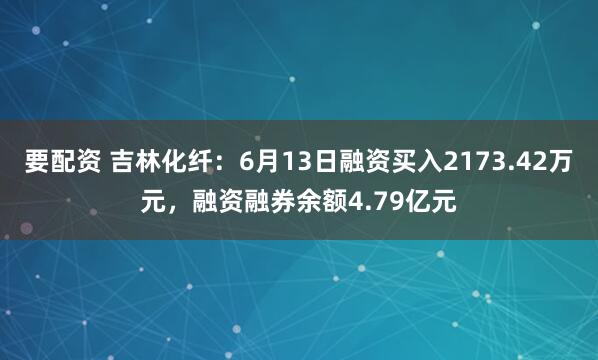 要配资 吉林化纤：6月13日融资买入2173.42万元，融资融券余额4.79亿元