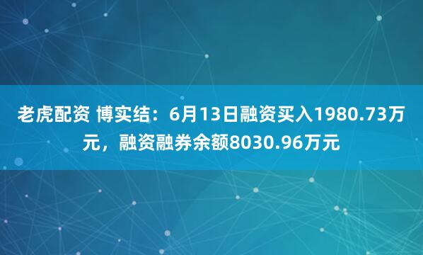 老虎配资 博实结：6月13日融资买入1980.73万元，融资融券余额8030.96万元