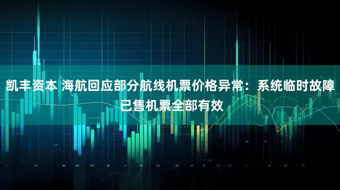 凯丰资本 海航回应部分航线机票价格异常：系统临时故障 已售机票全部有效