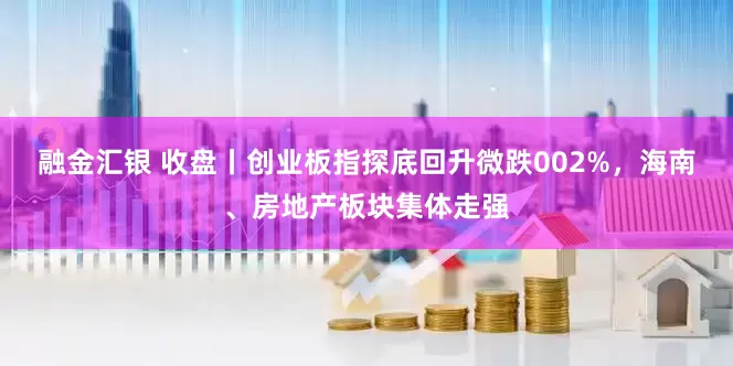 融金汇银 收盘丨创业板指探底回升微跌002%，海南、房地产板块集体走强