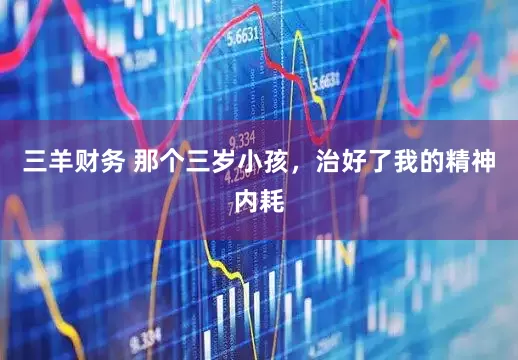 三羊财务 那个三岁小孩，治好了我的精神内耗