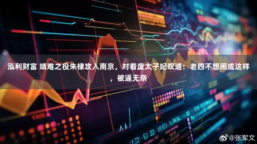 泓利财富 靖难之役朱棣攻入南京，对着废太子妃叹道：老四不想闹成这样，被逼无奈