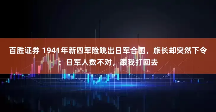 百胜证券 1941年新四军险跳出日军合围，旅长却突然下令：日军人数不对，跟我打回去