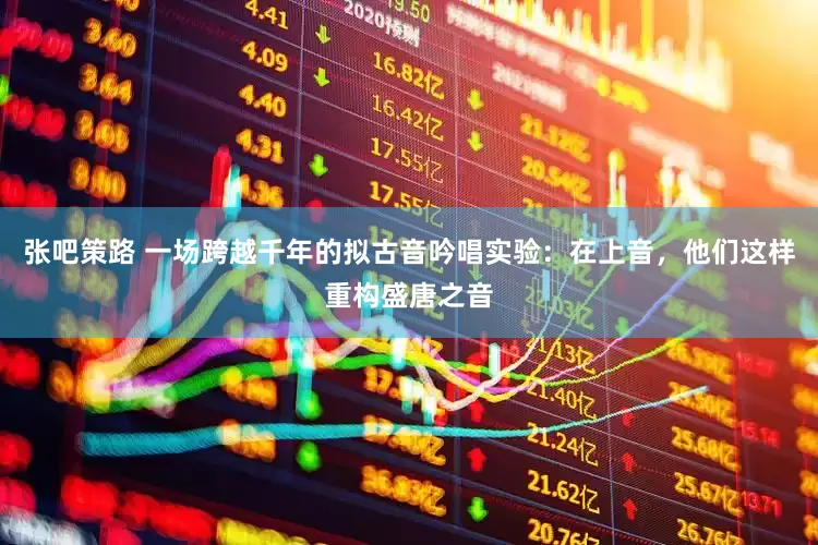 张吧策路 一场跨越千年的拟古音吟唱实验：在上音，他们这样重构盛唐之音