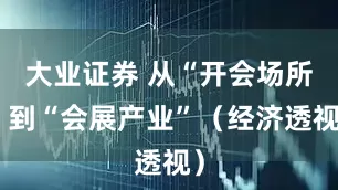 大业证券 从“开会场所”到“会展产业”（经济透视）