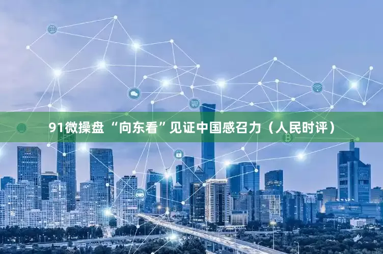 91微操盘 “向东看”见证中国感召力（人民时评）